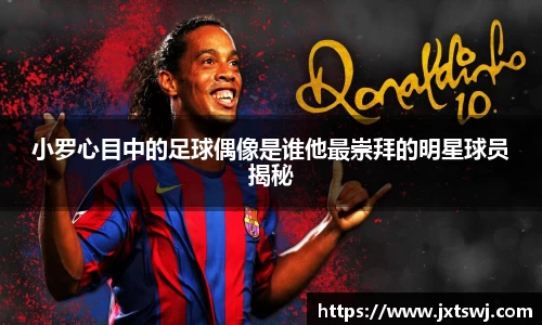 小罗心目中的足球偶像是谁他最崇拜的明星球员揭秘