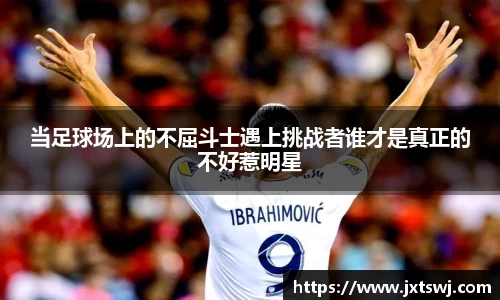 当足球场上的不屈斗士遇上挑战者谁才是真正的不好惹明星