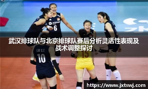 武汉排球队与北京排球队赛后分析灵活性表现及战术调整探讨