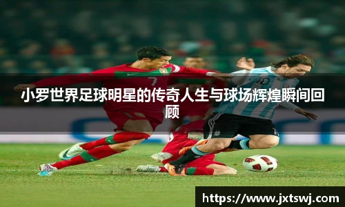 小罗世界足球明星的传奇人生与球场辉煌瞬间回顾