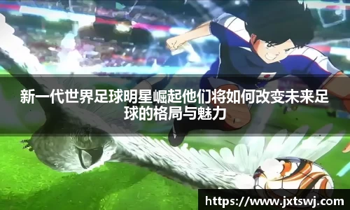新一代世界足球明星崛起他们将如何改变未来足球的格局与魅力