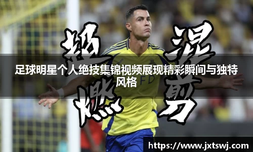 足球明星个人绝技集锦视频展现精彩瞬间与独特风格