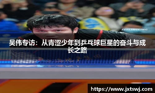 吴伟专访：从青涩少年到乒乓球巨星的奋斗与成长之路