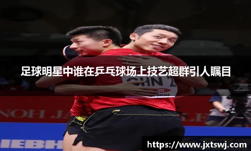 足球明星中谁在乒乓球场上技艺超群引人瞩目